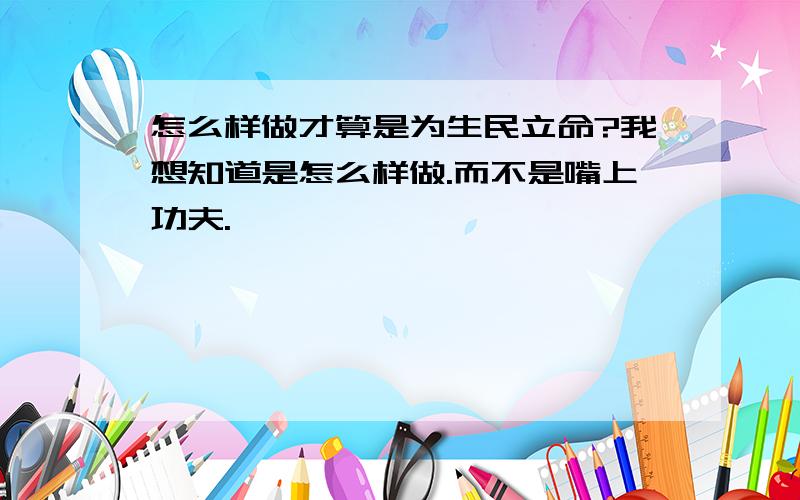 怎么样做才算是为生民立命?我想知道是怎么样做.而不是嘴上功夫.