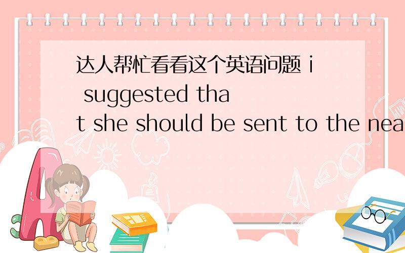 达人帮忙看看这个英语问题 i suggested that she should be sent to the nearest.这里为什么要加个be 呢直接should sent to the nearest 不行嘛,