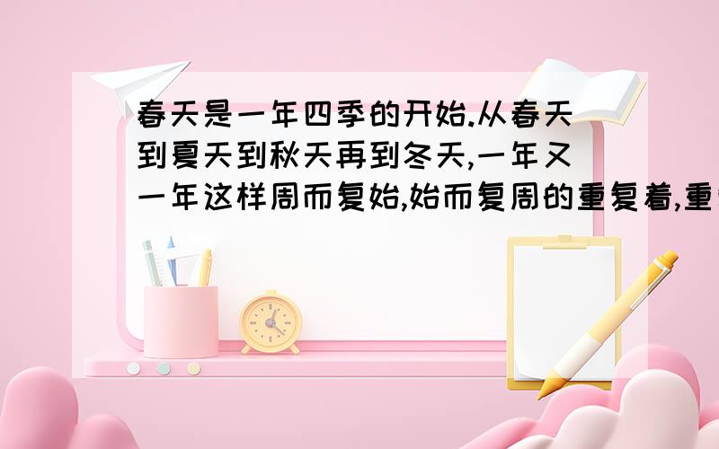 春天是一年四季的开始.从春天到夏天到秋天再到冬天,一年又一年这样周而复始,始而复周的重复着,重复着.