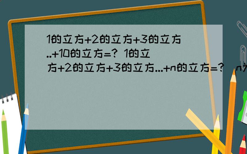 1的立方+2的立方+3的立方..+10的立方=? 1的立方+2的立方+3的立方...+n的立方=?（n为正整数）急急急急，快快快快快快。各位好心人快点呀！！！ 在八点半告诉我的奖30分