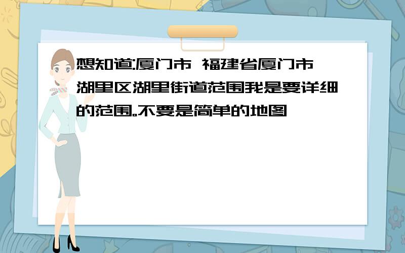 想知道:厦门市 福建省厦门市湖里区湖里街道范围我是要详细的范围。不要是简单的地图