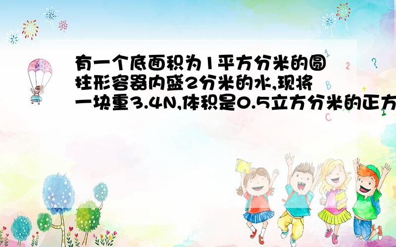 有一个底面积为1平方分米的圆拄形容器内盛2分米的水,现将一块重3.4N,体积是0.5立方分米的正方体物体投入容器内求;1.物体静止后受到的浮力大小和方向2.容器底受到水的压力.