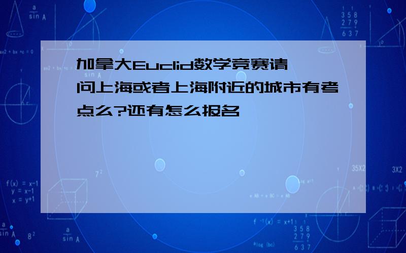 加拿大Euclid数学竞赛请问上海或者上海附近的城市有考点么?还有怎么报名