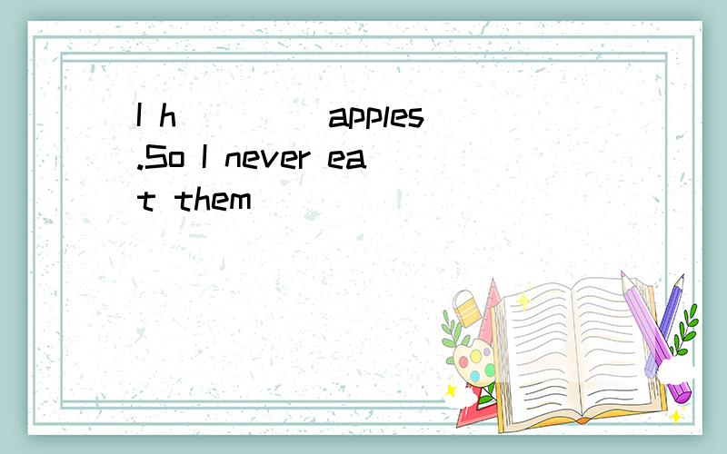 I h____ apples.So I never eat them