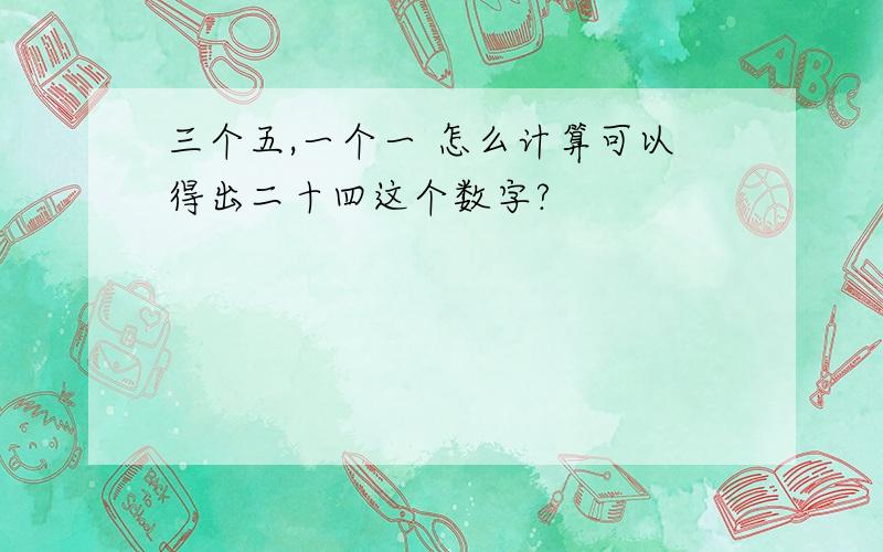 三个五,一个一 怎么计算可以得出二十四这个数字?