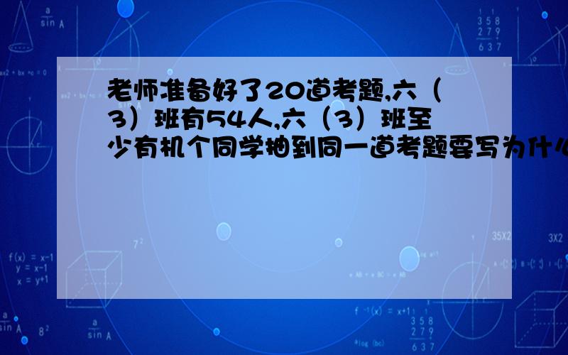 老师准备好了20道考题,六（3）班有54人,六（3）班至少有机个同学抽到同一道考题要写为什么