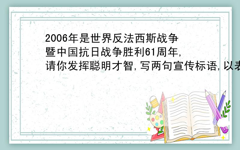 2006年是世界反法西斯战争暨中国抗日战争胜利61周年,请你发挥聪明才智,写两句宣传标语,以表示纪念