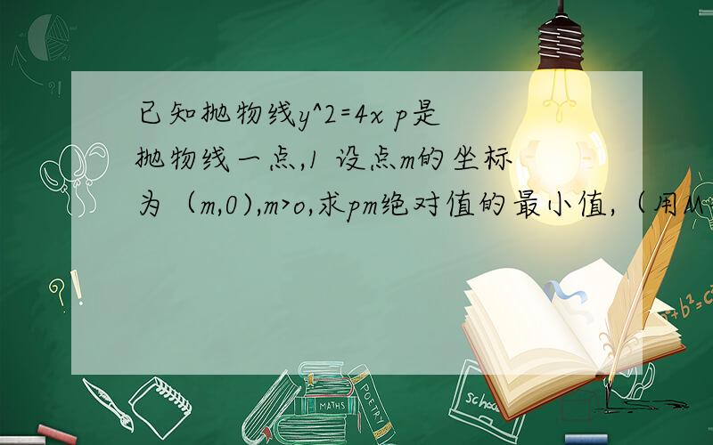 已知抛物线y^2=4x p是抛物线一点,1 设点m的坐标为（m,0),m>o,求pm绝对值的最小值,（用M表示）P点坐标