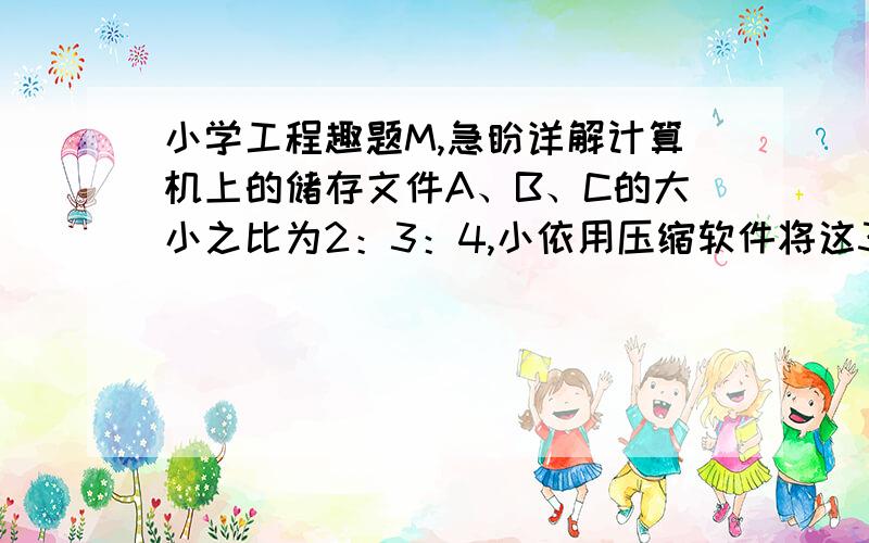 小学工程趣题M,急盼详解计算机上的储存文件A、B、C的大小之比为2：3：4,小依用压缩软件将这3个文件压缩在一起,压缩后的文件A、B、C的大小分别是原大小的25％、10％和20％.问压缩后的三个