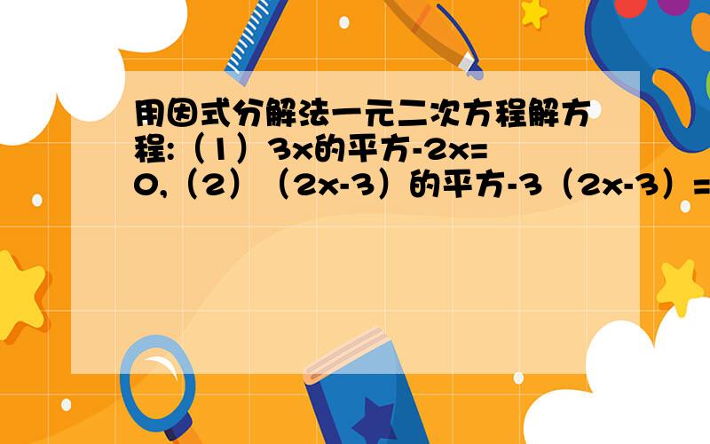 用因式分解法一元二次方程解方程:（1）3x的平方-2x=0,（2）（2x-3）的平方-3（2x-3）=0