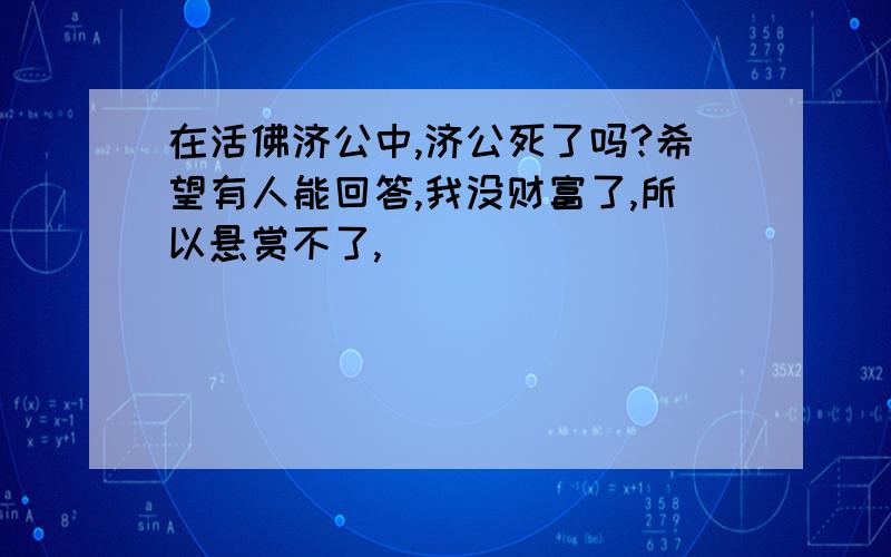 在活佛济公中,济公死了吗?希望有人能回答,我没财富了,所以悬赏不了,