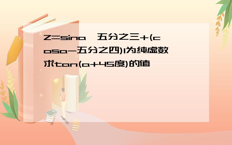 Z=sina–五分之三+(cosa-五分之四)I为纯虚数求tan(a+45度)的值