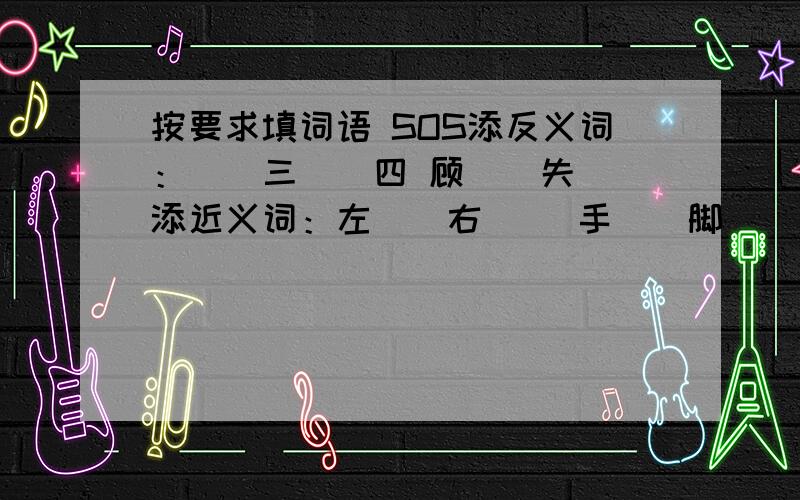 按要求填词语 SOS添反义词：（）三（）四 顾（）失（）添近义词：左（）右（） 手（）脚（）填充叠词：书声（）（） 大名（）（）衣冠（）（） 文质（）（）