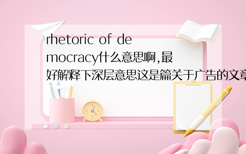 rhetoric of democracy什么意思啊,最好解释下深层意思这是篇关于广告的文章的标题，不要随便查个意思给我