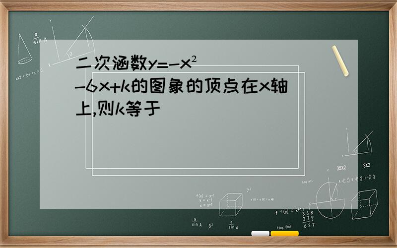 二次涵数y=-x²-6x+k的图象的顶点在x轴上,则k等于