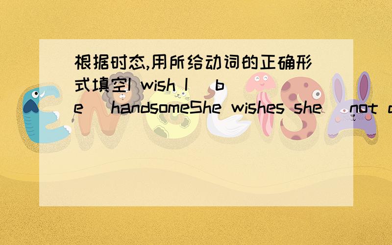 根据时态,用所给动词的正确形式填空I wish I (be) handsomeShe wishes she (not drink) so much red wineI've just lost my bicycle.I wish I (not lose) it Don't you wish you (come) earlierIf writing (never invent)we would have no booksAll rig