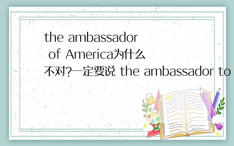 the ambassador of America为什么不对?一定要说 the ambassador to America吗?key ,answer ,entrnce,ambassador有什么共性吗?