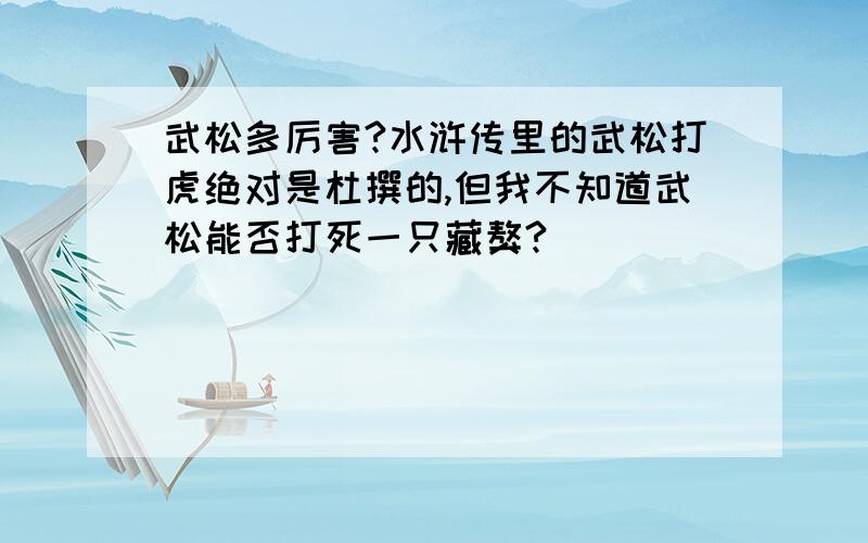 武松多厉害?水浒传里的武松打虎绝对是杜撰的,但我不知道武松能否打死一只藏獒?