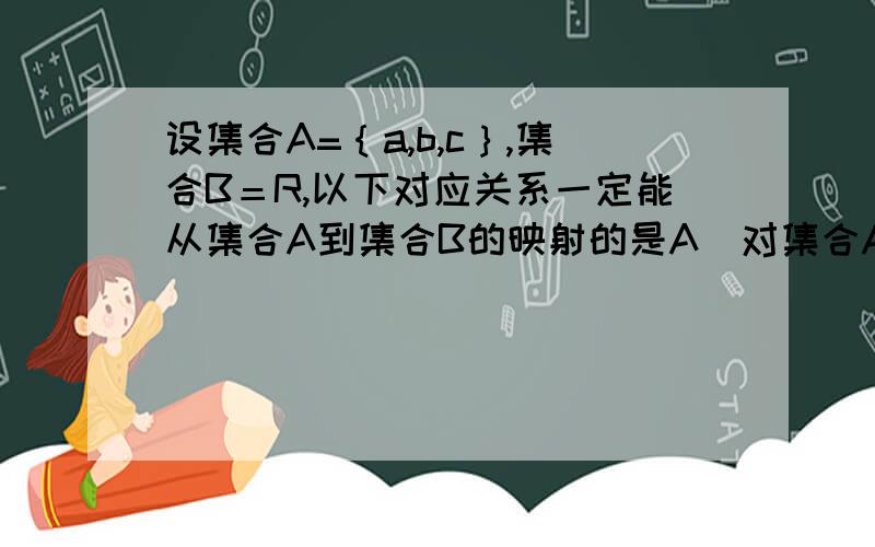 设集合A=｛a,b,c｝,集合B＝R,以下对应关系一定能从集合A到集合B的映射的是A．对集合A中的数开平方B．对集合A中的数取倒数C．对集合A中的数取算术平方根D．对集合A中的数立方请说明原因及