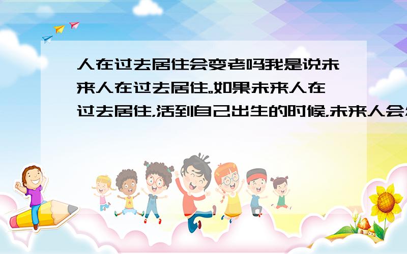 人在过去居住会变老吗我是说未来人在过去居住。如果未来人在过去居住，活到自己出生的时候，未来人会怎么样？