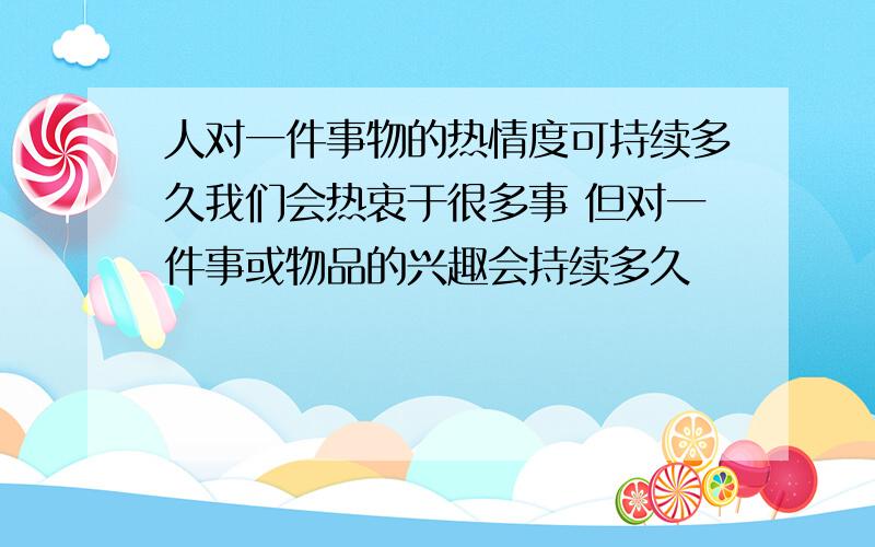 人对一件事物的热情度可持续多久我们会热衷于很多事 但对一件事或物品的兴趣会持续多久