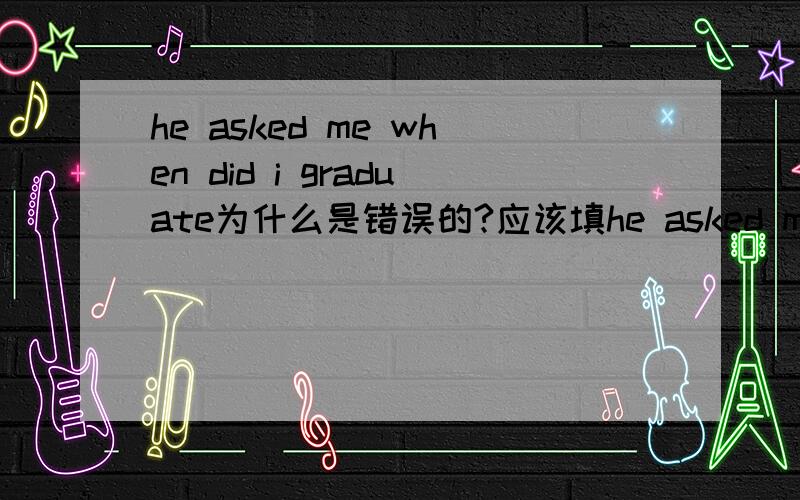 he asked me when did i graduate为什么是错误的?应该填he asked me when i graduate不是要改成陈述吗