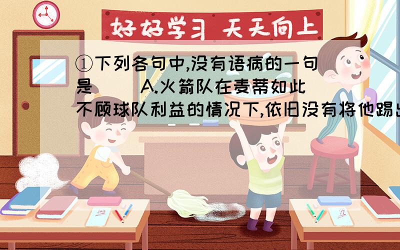 ①下列各句中,没有语病的一句是（ ）A.火箭队在麦蒂如此不顾球队利益的情况下,依旧没有将他踢出球队,在一定程度上也不能说明麦蒂在火箭的地位非同一般.B.公安部门说,李乔明在与同监室