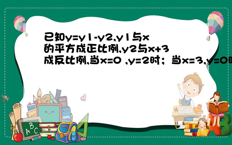 已知y=y1-y2,y1与x的平方成正比例,y2与x+3成反比例,当x=0 ,y=2时；当x=3,y=0时,求y与x的函数关系式,并指出自变量的取值范围.