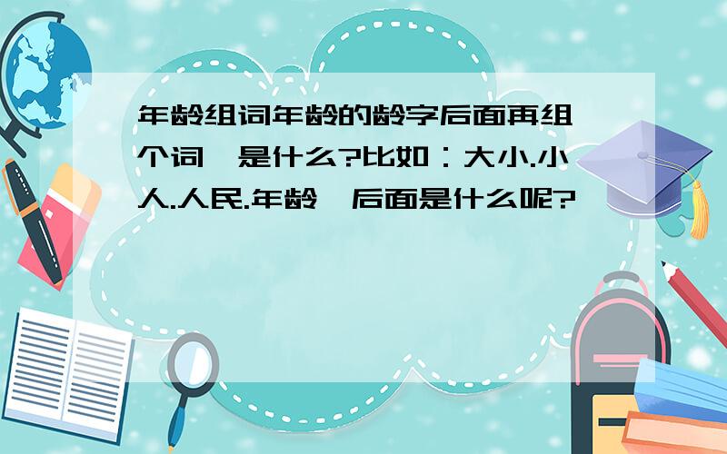 年龄组词年龄的龄字后面再组一个词,是什么?比如：大小.小人.人民.年龄,后面是什么呢?