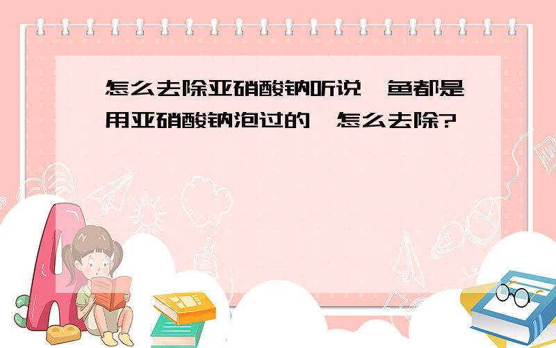 怎么去除亚硝酸钠听说鱿鱼都是用亚硝酸钠泡过的,怎么去除?