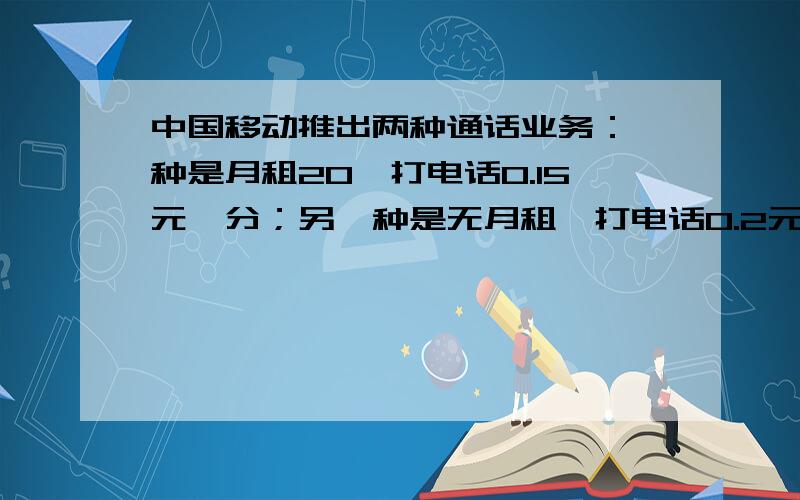 中国移动推出两种通话业务：一种是月租20,打电话0.15元一分；另一种是无月租,打电话0.2元一分爸爸每月电话费110元,选哪一种合算?