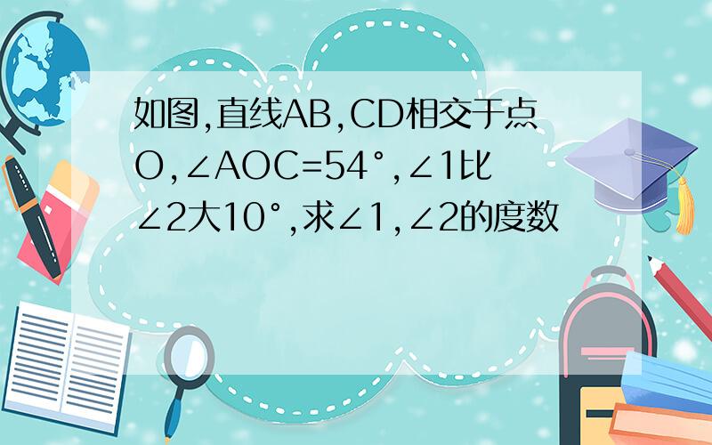 如图,直线AB,CD相交于点O,∠AOC=54°,∠1比∠2大10°,求∠1,∠2的度数