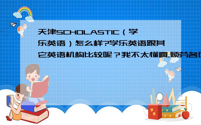 天津SCHOLASTIC（学乐英语）怎么样?学乐英语跟其它英语机构比较呢？我不太懂啊，烦劳各位多多介绍、多多分享一下经验？