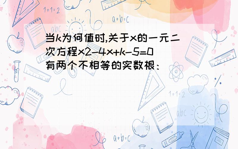 当k为何值时,关于x的一元二次方程x2-4x+k-5=0有两个不相等的实数根：