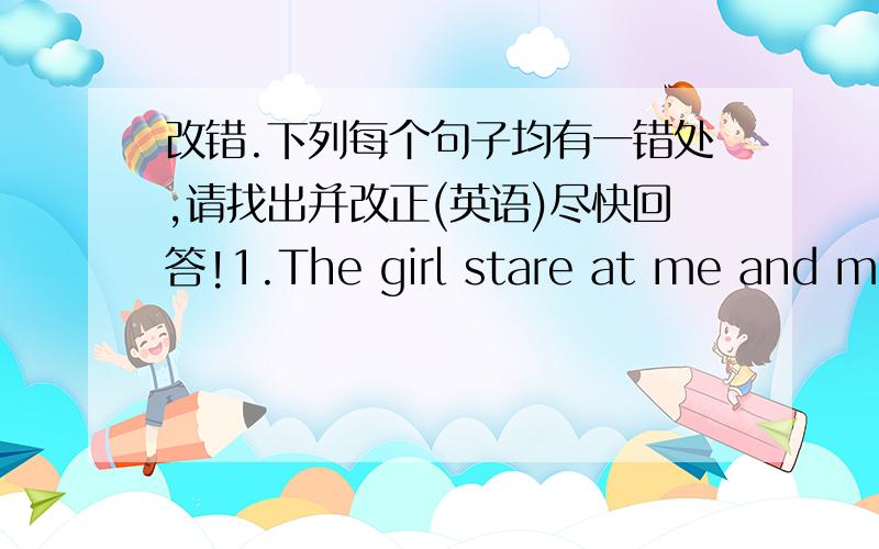 改错.下列每个句子均有一错处,请找出并改正(英语)尽快回答!1.The girl stare at me and me to let her go.stare at为A and为B asked me to为C let her go为D2.The man is very fat and his weigh is under 100 kg.very far为A and为B we