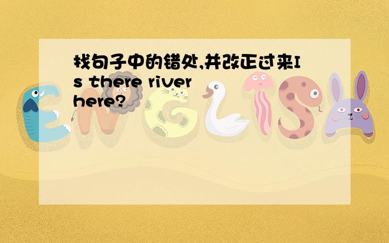 找句子中的错处,并改正过来Is there river here?