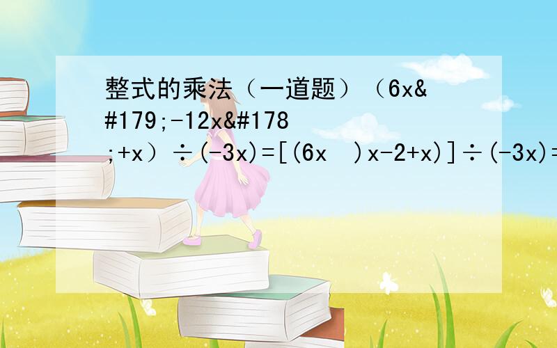 整式的乘法（一道题）（6x³-12x²+x）÷(-3x)=[(6x²)x-2+x)]÷(-3x)=12x²÷3x=4x我的那里错了？