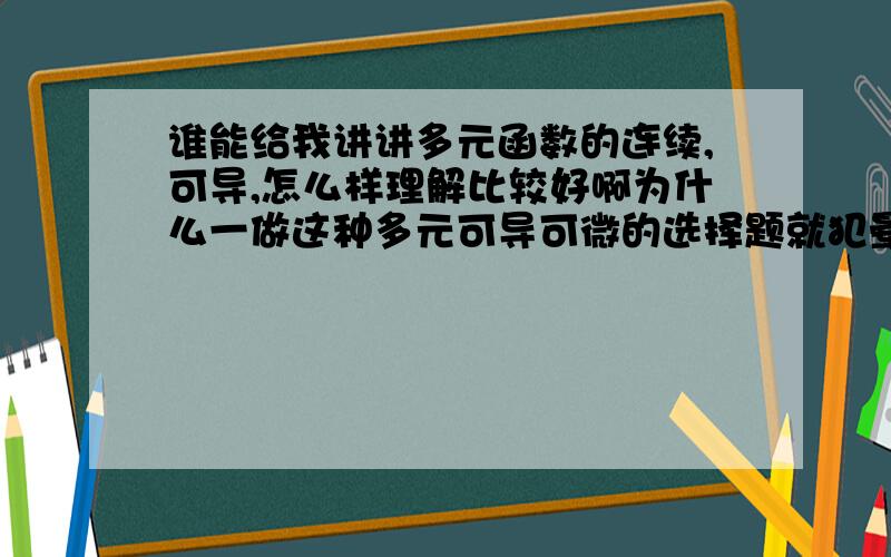 谁能给我讲讲多元函数的连续,可导,怎么样理解比较好啊为什么一做这种多元可导可微的选择题就犯晕啊全书上练习那5道题我感到鸭梨很大.