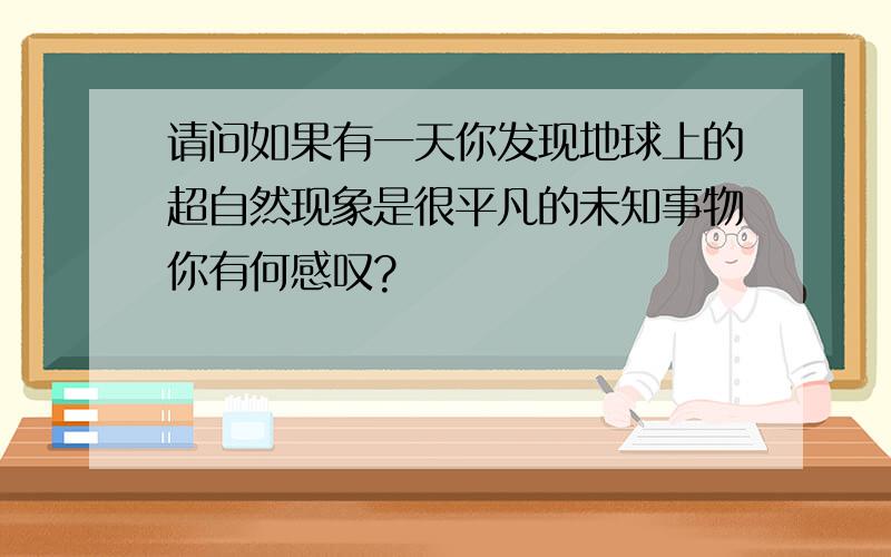 请问如果有一天你发现地球上的超自然现象是很平凡的未知事物你有何感叹?