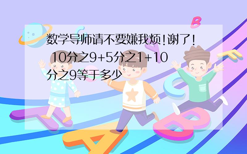 数学导师请不要嫌我烦!谢了! 10分之9+5分之1+10分之9等于多少