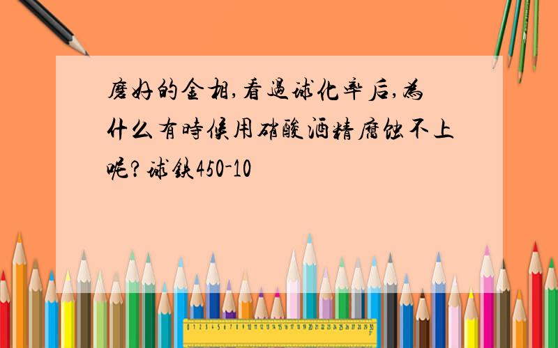 磨好的金相,看过球化率后,为什么有时候用硝酸酒精腐蚀不上呢?球铁450-10