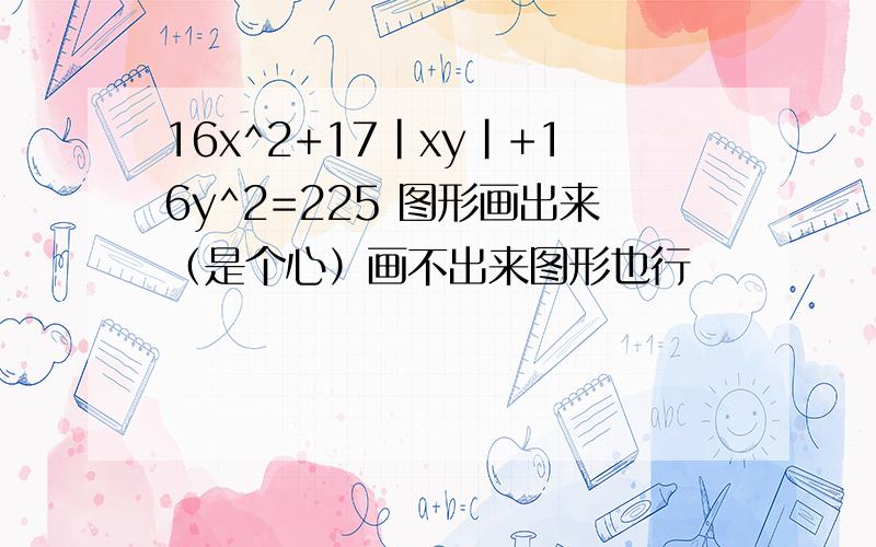 16x^2+17|xy|+16y^2=225 图形画出来（是个心）画不出来图形也行