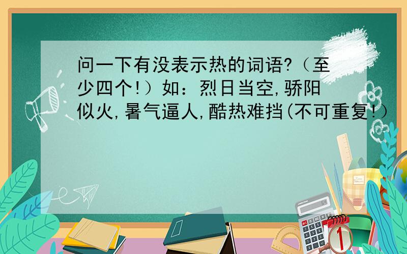 问一下有没表示热的词语?（至少四个!）如：烈日当空,骄阳似火,暑气逼人,酷热难挡(不可重复!）