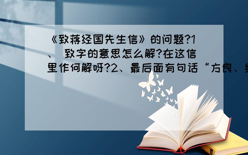 《致蒋经国先生信》的问题?1、 致字的意思怎么解?在这信里作何解呀?2、最后面有句话“方良、纬国及诸侄不一”是什么意思呀?是不是“不一一问候的意思”