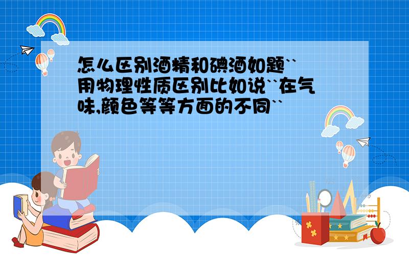 怎么区别酒精和碘酒如题`` 用物理性质区别比如说``在气味,颜色等等方面的不同``