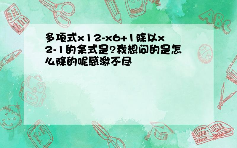 多项式x12-x6+1除以x2-1的余式是?我想问的是怎么除的呢感激不尽