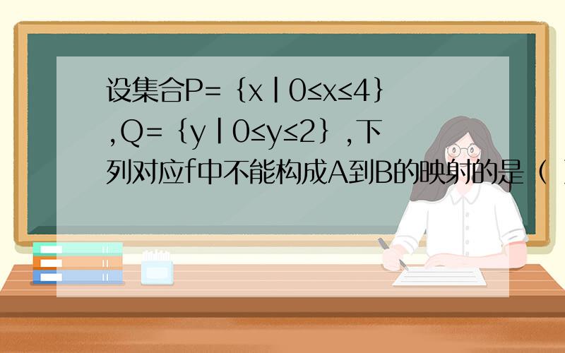 设集合P=｛x｜0≤x≤4｝,Q=｛y｜0≤y≤2｝,下列对应f中不能构成A到B的映射的是（ ）.A.y=2分之1x B.y=3分之1x C.y=3分之2x D.y=8分之1x