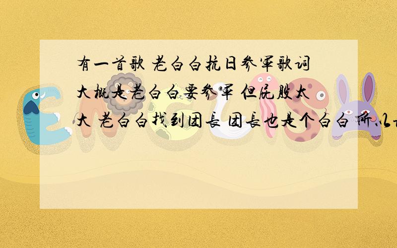 有一首歌 老白白抗日参军歌词大概是老白白要参军 但屁股太大 老白白找到团长 团长也是个白白 所以让老白白参军 老白白屁股太大被鬼子发现 老白白就光荣牺牲了~