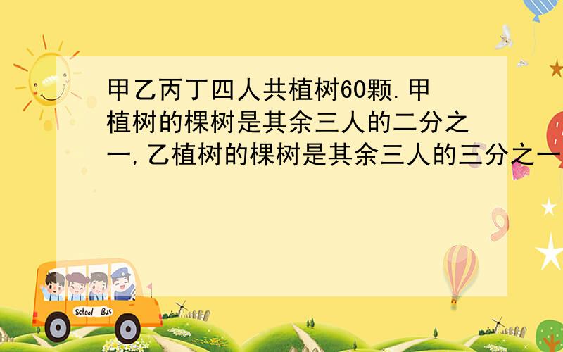 甲乙丙丁四人共植树60颗.甲植树的棵树是其余三人的二分之一,乙植树的棵树是其余三人的三分之一,丙植树的棵树是其余三人的四分之一,问：丁植树多少棵?