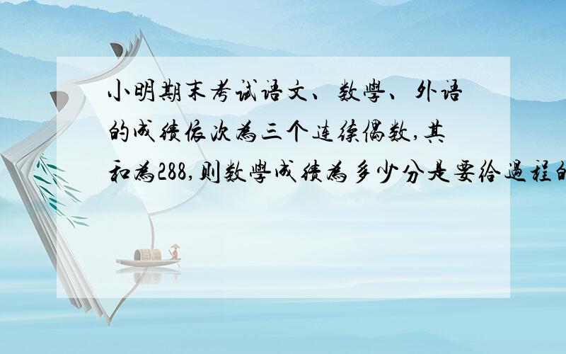 小明期末考试语文、数学、外语的成绩依次为三个连续偶数,其和为288,则数学成绩为多少分是要给过程的